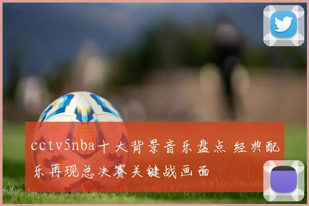 cctv5nba十大背景音乐盘点 经典配乐再现总决赛关键战画面