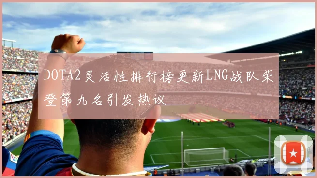 DOTA2灵活性排行榜更新LNG战队荣登第九名引发热议